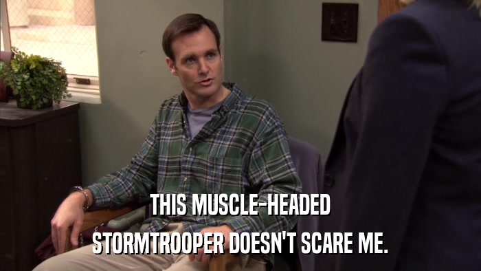THIS MUSCLE-HEADED STORMTROOPER DOESN'T SCARE ME. 