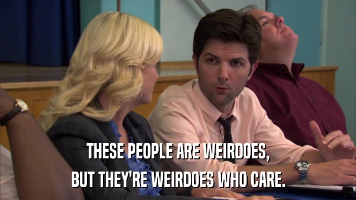 THESE PEOPLE ARE WEIRDOES, BUT THEY'RE WEIRDOES WHO CARE. 