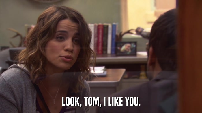 LOOK, TOM, I LIKE YOU.  