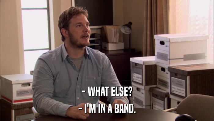 - WHAT ELSE? - I'M IN A BAND. 