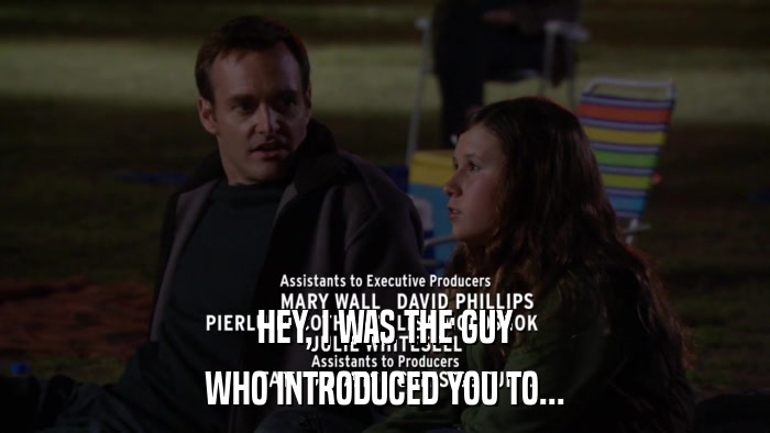 HEY, I WAS THE GUY WHO INTRODUCED YOU TO... 