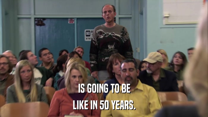 IS GOING TO BE LIKE IN 50 YEARS. 