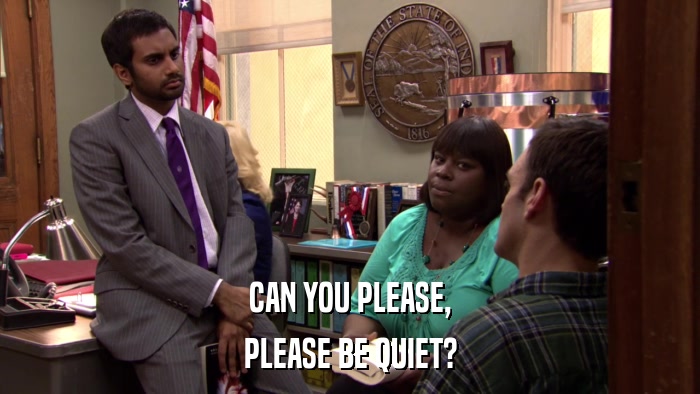 CAN YOU PLEASE, PLEASE BE QUIET? 