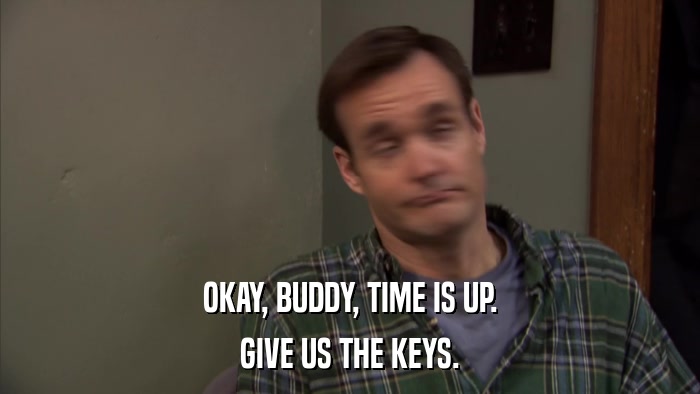OKAY, BUDDY, TIME IS UP. GIVE US THE KEYS. 
