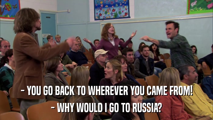 - YOU GO BACK TO WHEREVER YOU CAME FROM! - WHY WOULD I GO TO RUSSIA? 