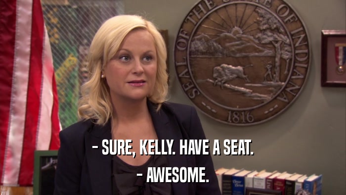 - SURE, KELLY. HAVE A SEAT. - AWESOME. 