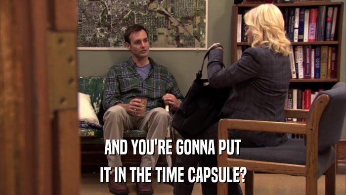 AND YOU'RE GONNA PUT IT IN THE TIME CAPSULE? 