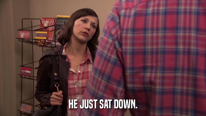 HE JUST SAT DOWN.  
