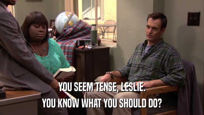 YOU SEEM TENSE, LESLIE. YOU KNOW WHAT YOU SHOULD DO? 