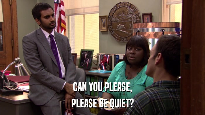 CAN YOU PLEASE, PLEASE BE QUIET? 
