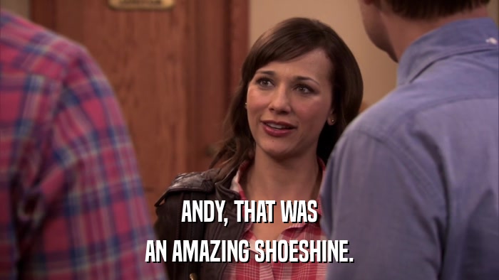 ANDY, THAT WAS AN AMAZING SHOESHINE. 
