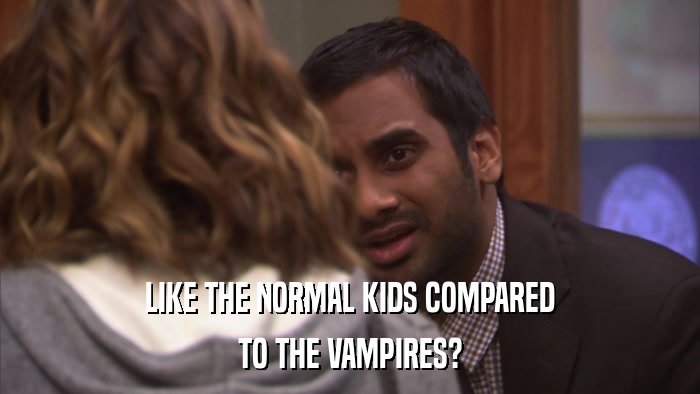 LIKE THE NORMAL KIDS COMPARED TO THE VAMPIRES? 