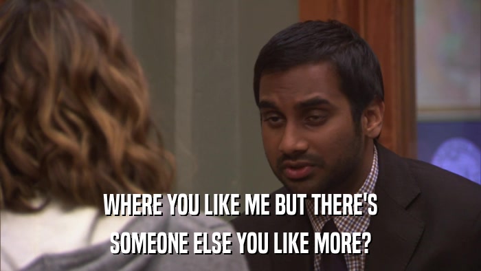 WHERE YOU LIKE ME BUT THERE'S SOMEONE ELSE YOU LIKE MORE? 