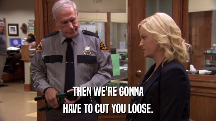THEN WE'RE GONNA HAVE TO CUT YOU LOOSE. 