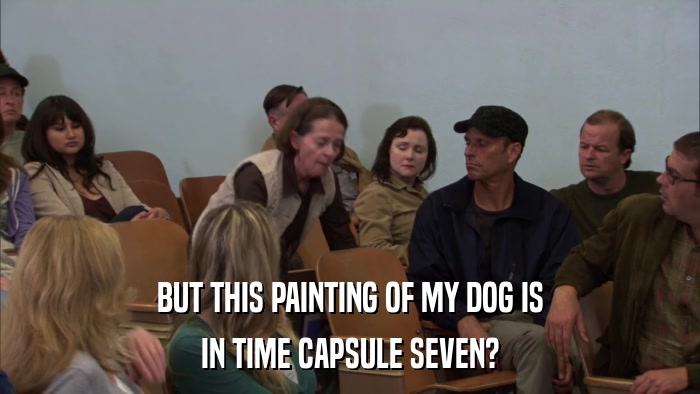 BUT THIS PAINTING OF MY DOG IS IN TIME CAPSULE SEVEN? 