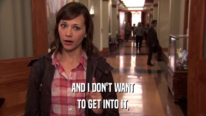 AND I DON'T WANT TO GET INTO IT, 