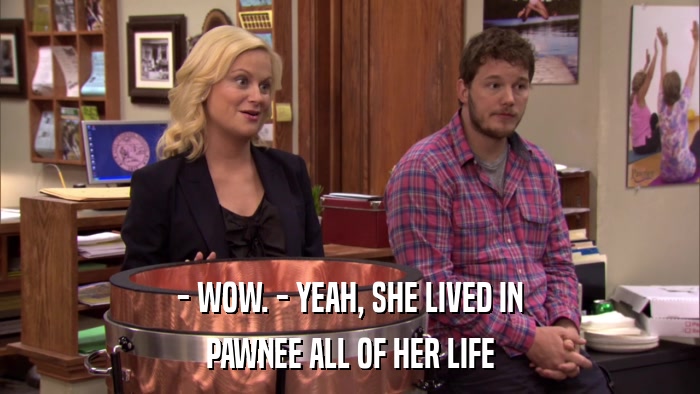 - WOW. - YEAH, SHE LIVED IN PAWNEE ALL OF HER LIFE 