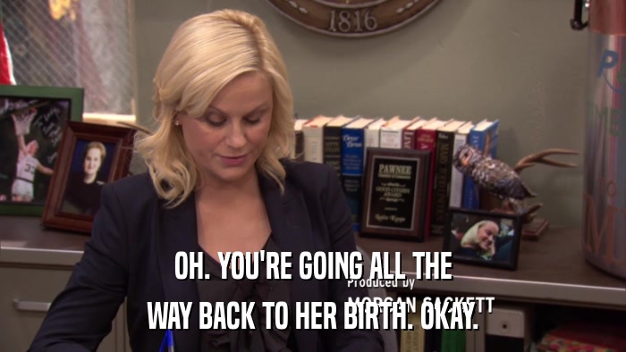 OH. YOU'RE GOING ALL THE WAY BACK TO HER BIRTH. OKAY. 