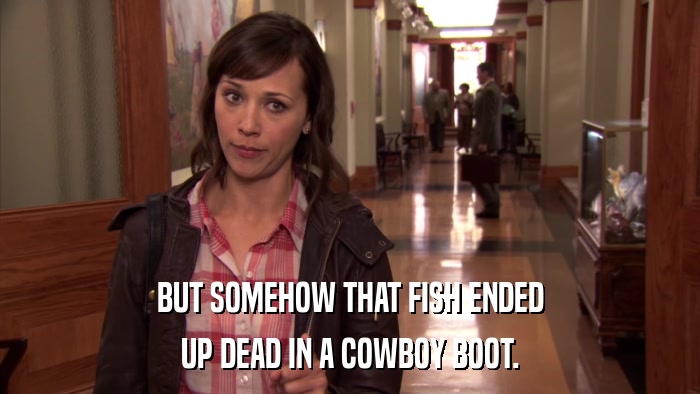 BUT SOMEHOW THAT FISH ENDED UP DEAD IN A COWBOY BOOT. 