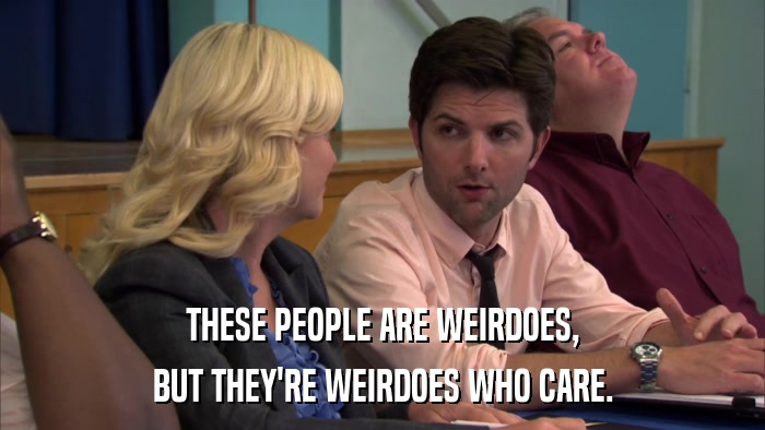 THESE PEOPLE ARE WEIRDOES, BUT THEY'RE WEIRDOES WHO CARE. 
