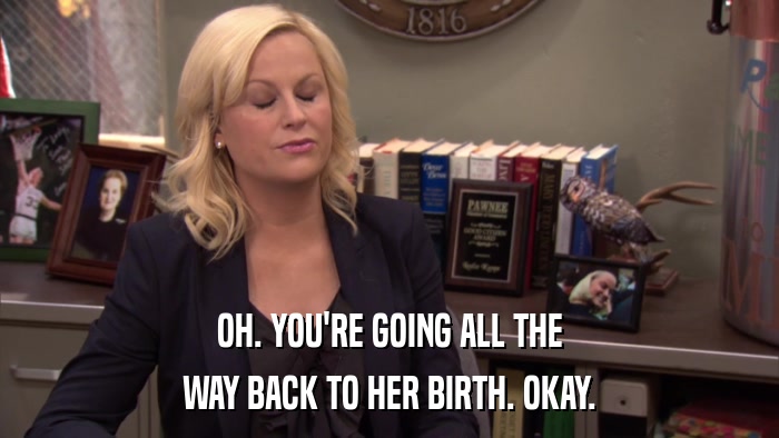 OH. YOU'RE GOING ALL THE WAY BACK TO HER BIRTH. OKAY. 