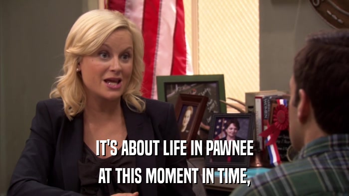 IT'S ABOUT LIFE IN PAWNEE AT THIS MOMENT IN TIME, 