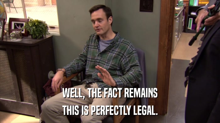 WELL, THE FACT REMAINS THIS IS PERFECTLY LEGAL. 