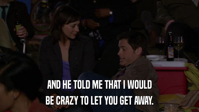 AND HE TOLD ME THAT I WOULD BE CRAZY TO LET YOU GET AWAY. 