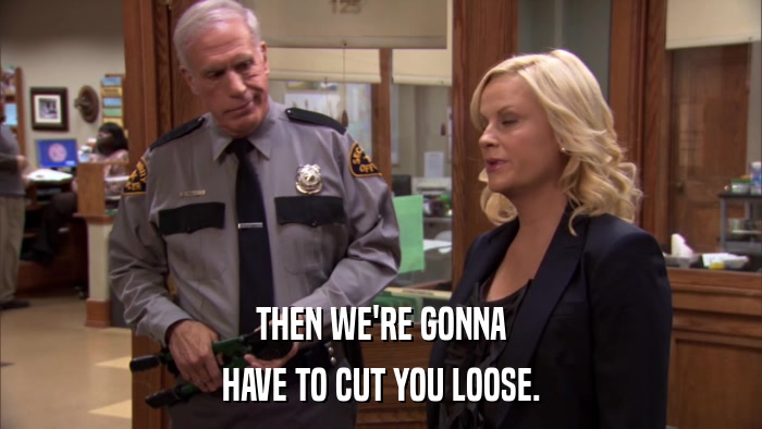 THEN WE'RE GONNA HAVE TO CUT YOU LOOSE. 