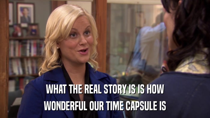 WHAT THE REAL STORY IS IS HOW WONDERFUL OUR TIME CAPSULE IS 