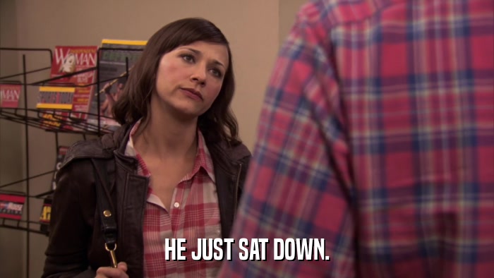 HE JUST SAT DOWN.  
