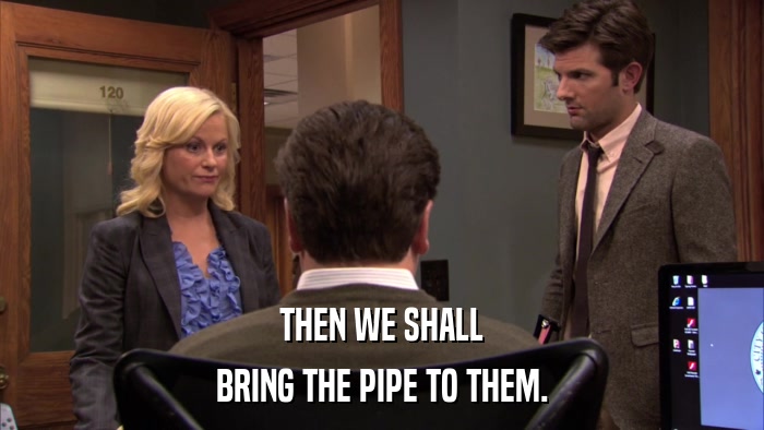 THEN WE SHALL BRING THE PIPE TO THEM. 