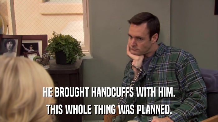 HE BROUGHT HANDCUFFS WITH HIM. THIS WHOLE THING WAS PLANNED. 