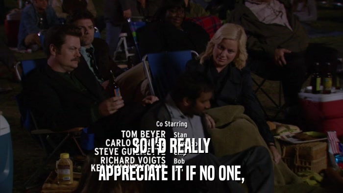 SO I'D REALLY APPRECIATE IT IF NO ONE, 