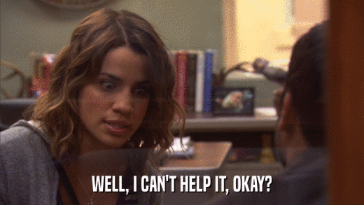 WELL, I CAN'T HELP IT, OKAY?  
