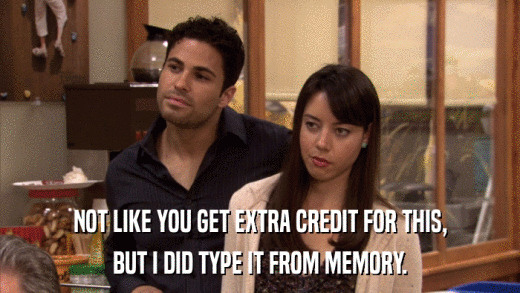 NOT LIKE YOU GET EXTRA CREDIT FOR THIS, BUT I DID TYPE IT FROM MEMORY. 