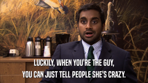 LUCKILY, WHEN YOU'RE THE GUY, YOU CAN JUST TELL PEOPLE SHE'S CRAZY. 