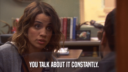 YOU TALK ABOUT IT CONSTANTLY.  