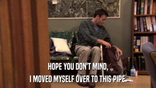 HOPE YOU DON'T MIND, I MOVED MYSELF OVER TO THIS PIPE. 