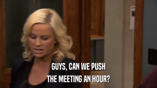 GUYS, CAN WE PUSH THE MEETING AN HOUR? 