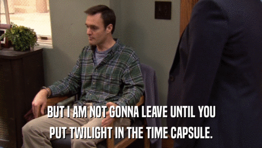 BUT I AM NOT GONNA LEAVE UNTIL YOU PUT TWILIGHT IN THE TIME CAPSULE. 