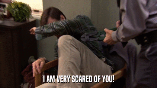 I AM VERY SCARED OF YOU!  