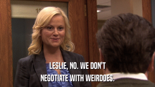 LESLIE, NO. WE DON'T NEGOTIATE WITH WEIRDOES. 