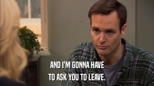 AND I'M GONNA HAVE TO ASK YOU TO LEAVE. 