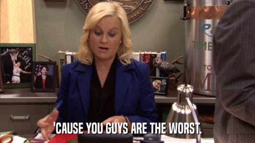 'CAUSE YOU GUYS ARE THE WORST.  