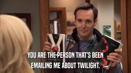 YOU ARE THE PERSON THAT'S BEEN EMAILING ME ABOUT TWILIGHT. 