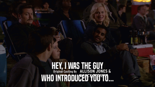 HEY, I WAS THE GUY WHO INTRODUCED YOU TO... 