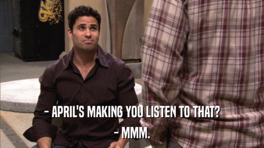 - APRIL'S MAKING YOU LISTEN TO THAT? - MMM. 
