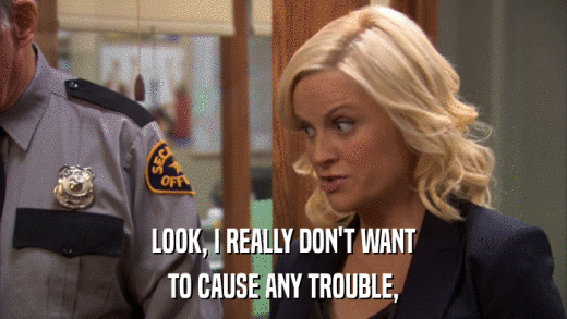 LOOK, I REALLY DON'T WANT TO CAUSE ANY TROUBLE, 