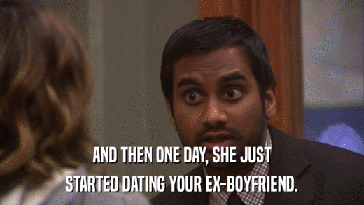 AND THEN ONE DAY, SHE JUST STARTED DATING YOUR EX-BOYFRIEND. 